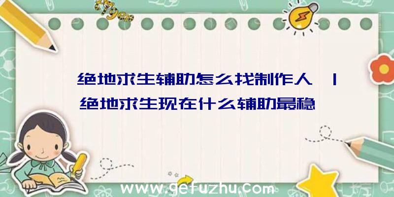 「绝地求生辅助怎么找制作人」|绝地求生现在什么辅助最稳